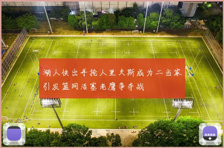 湖人快出手抢人里夫斯成为二当家引发篮网活塞老鹰争夺战