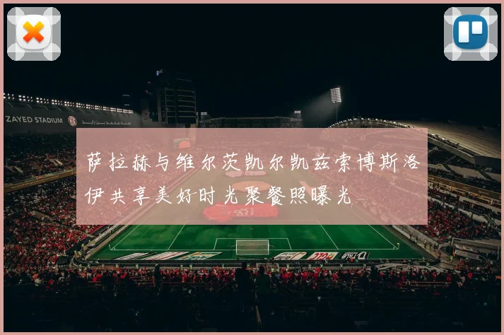萨拉赫与维尔茨凯尔凯兹索博斯洛伊共享美好时光聚餐照曝光