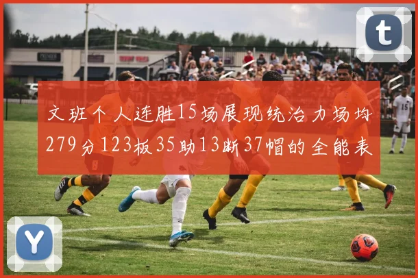 文班个人连胜15场展现统治力场均279分123板35助13断37帽的全能表现