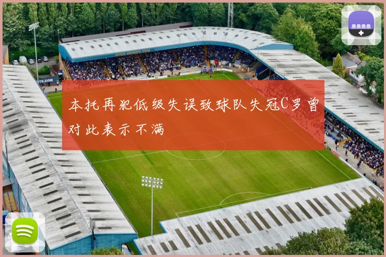 本托再犯低级失误致球队失冠C罗曾对此表示不满