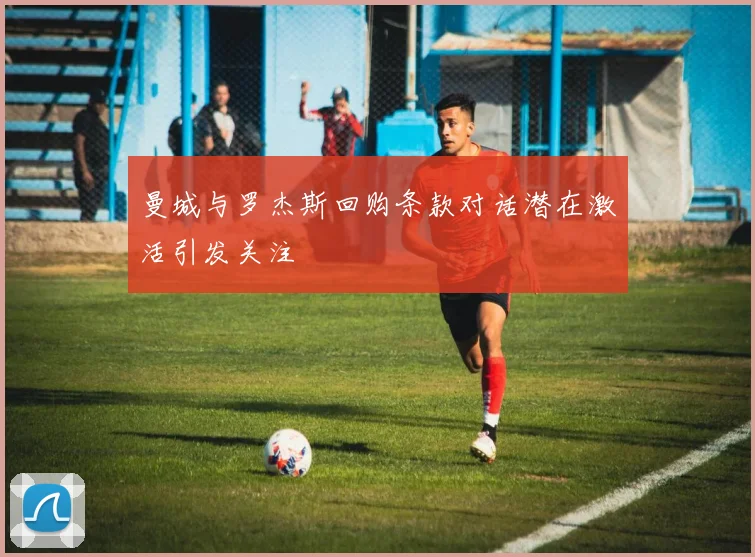 曼城与罗杰斯回购条款对话潜在激活引发关注