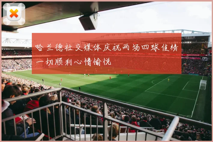 哈兰德社交媒体庆祝两场四球佳绩一切顺利心情愉悦