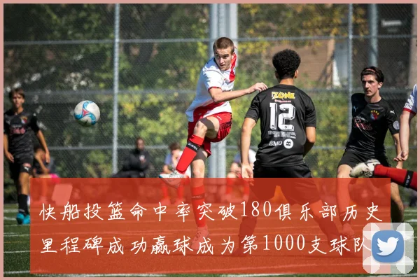 快船投篮命中率突破180俱乐部历史里程碑成功赢球成为第1000支球队