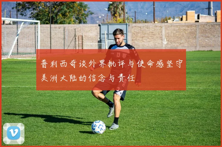 普利西奇谈外界批评与使命感坚守美洲大陆的信念与责任