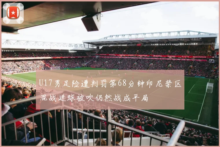 U17男足险遭判罚第68分钟印尼禁区混战进球被吹仍然战成平局