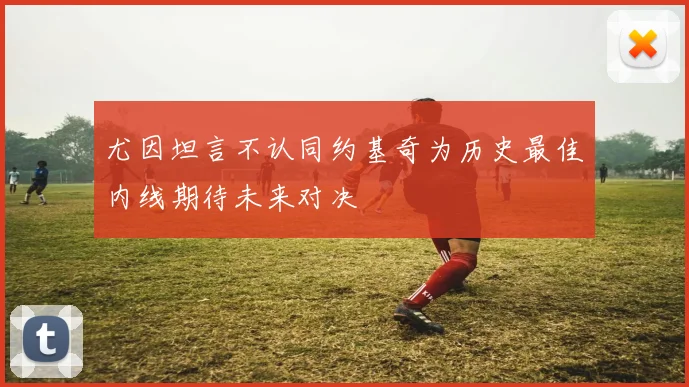 尤因坦言不认同约基奇为历史最佳内线期待未来对决