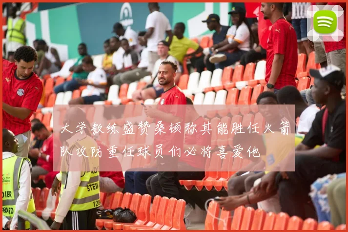 大学教练盛赞桑顿称其能胜任火箭队攻防重任球员们必将喜爱他