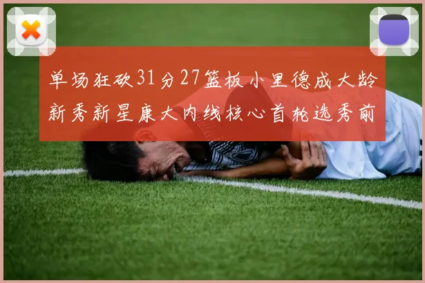 单场狂砍31分27篮板小里德成大龄新秀新星康大内线核心首轮选秀前景看好
