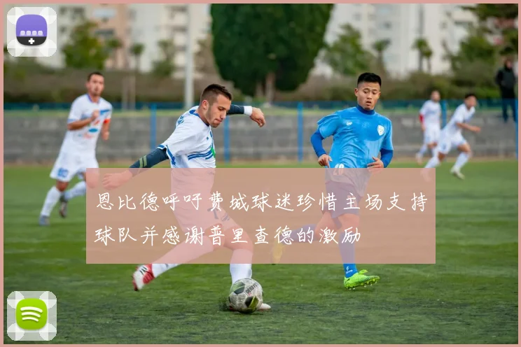 恩比德呼吁费城球迷珍惜主场支持球队并感谢普里查德的激励
