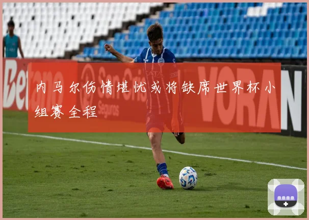内马尔伤情堪忧或将缺席世界杯小组赛全程