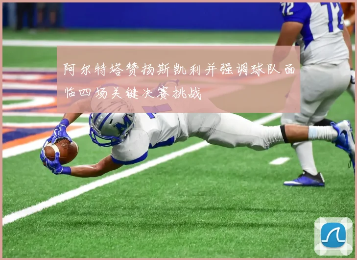 阿尔特塔赞扬斯凯利并强调球队面临四场关键决赛挑战