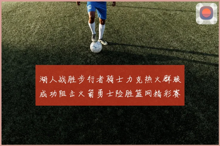 湖人战胜步行者骑士力克热火群狼成功阻击火箭勇士险胜篮网精彩赛事回顾