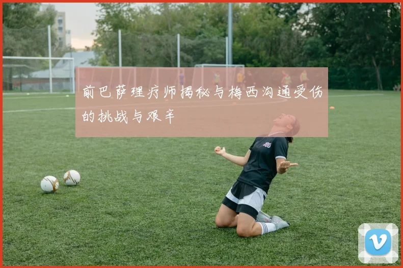 前巴萨理疗师揭秘与梅西沟通受伤的挑战与艰辛