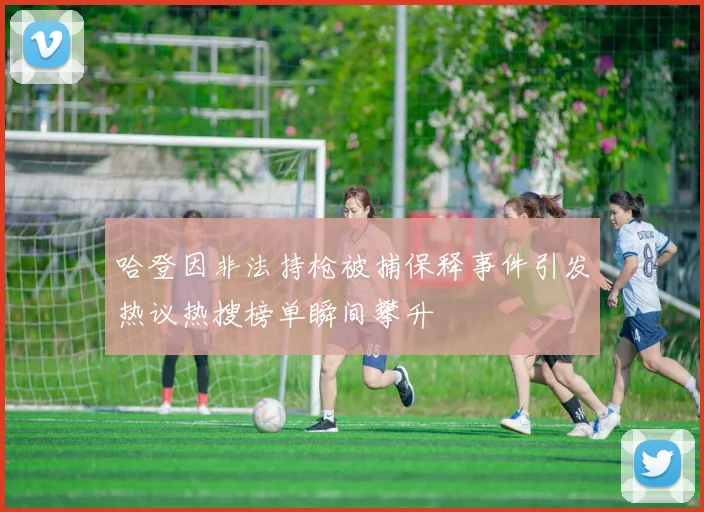 哈登因非法持枪被捕保释事件引发热议热搜榜单瞬间攀升