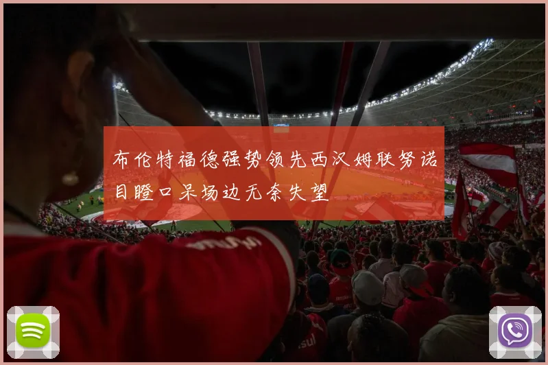布伦特福德强势领先西汉姆联努诺目瞪口呆场边无奈失望