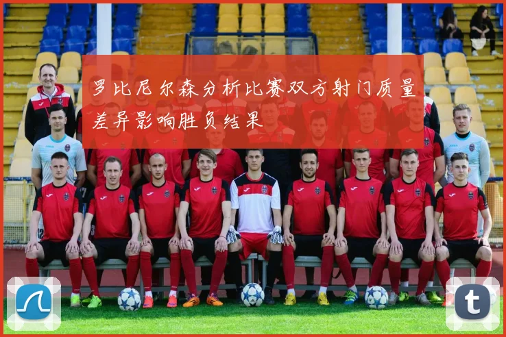 罗比尼尔森分析比赛双方射门质量差异影响胜负结果